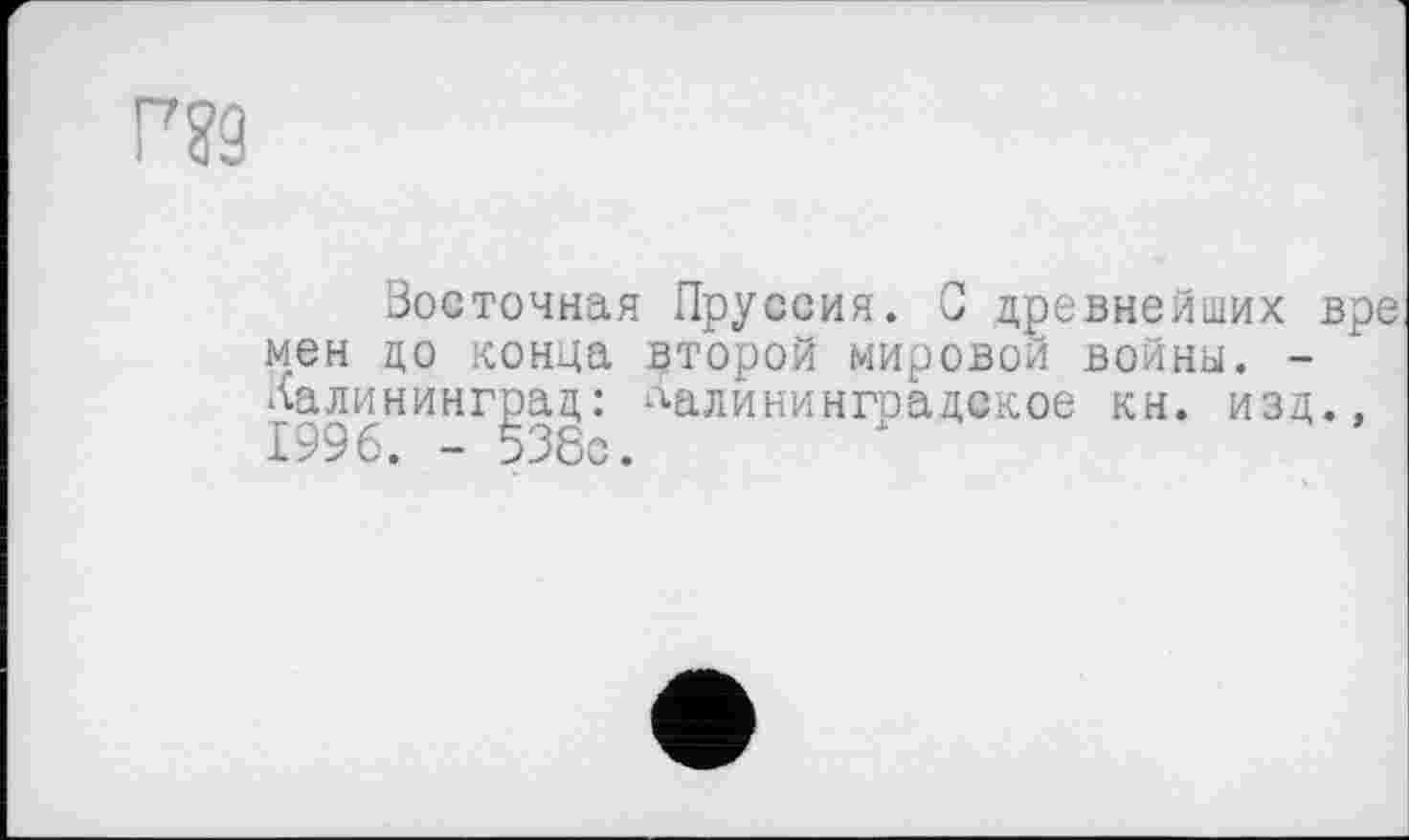 ﻿Восточная Пруссия. С древнейших мен до конца второй мировой войны. -Калининград: калининградское кн. изд 1996. - 538с.